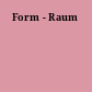 Form - Raum